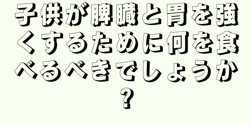 子供が脾臓と胃を強くするために何を食べるべきでしょうか?