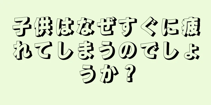 子供はなぜすぐに疲れてしまうのでしょうか？