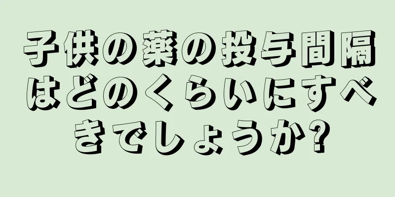 子供の薬の投与間隔はどのくらいにすべきでしょうか?