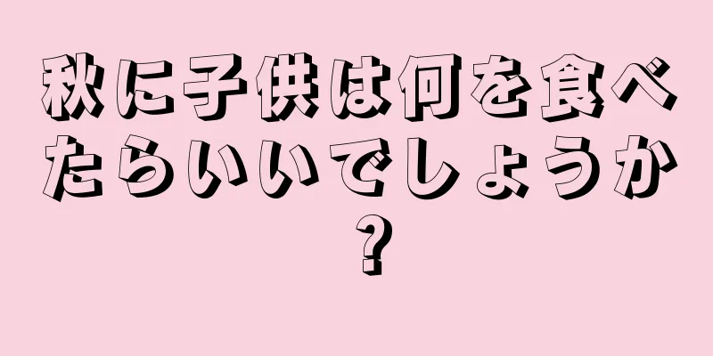 秋に子供は何を食べたらいいでしょうか？