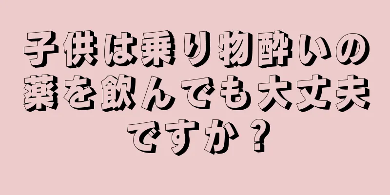 子供は乗り物酔いの薬を飲んでも大丈夫ですか？