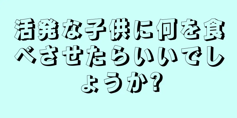 活発な子供に何を食べさせたらいいでしょうか?