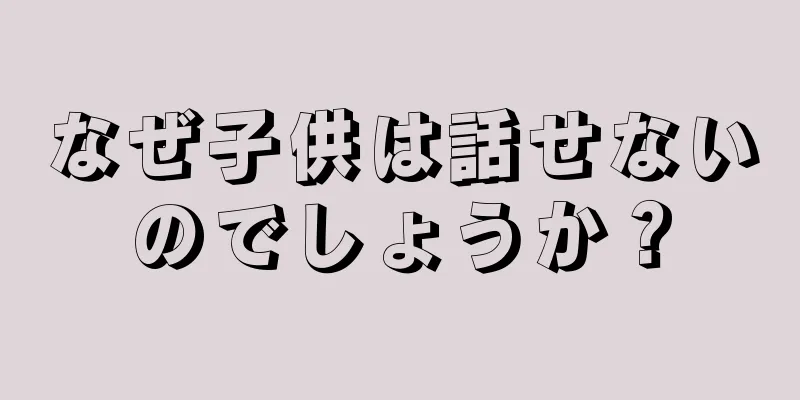 なぜ子供は話せないのでしょうか？