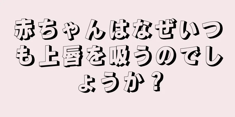 赤ちゃんはなぜいつも上唇を吸うのでしょうか？