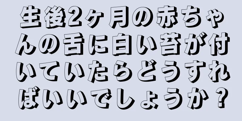 生後2ヶ月の赤ちゃんの舌に白い苔が付いていたらどうすればいいでしょうか？