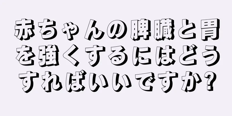 赤ちゃんの脾臓と胃を強くするにはどうすればいいですか?