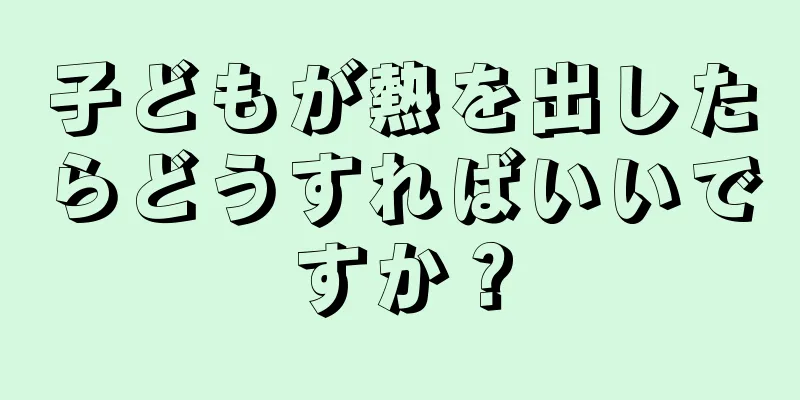 子どもが熱を出したらどうすればいいですか？