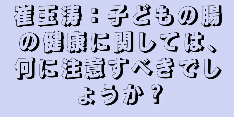 崔玉涛：子どもの腸の健康に関しては、何に注意すべきでしょうか？