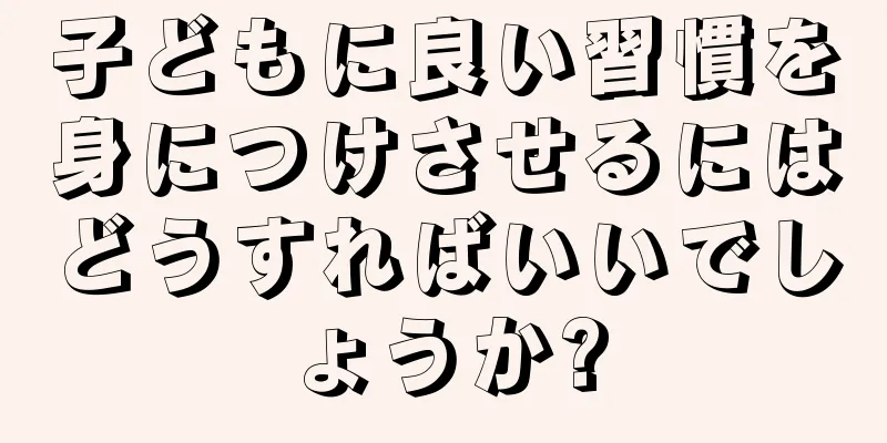 子どもに良い習慣を身につけさせるにはどうすればいいでしょうか?