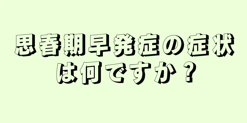 思春期早発症の症状は何ですか？
