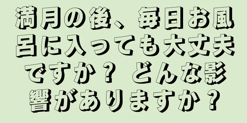 満月の後、毎日お風呂に入っても大丈夫ですか？ どんな影響がありますか？
