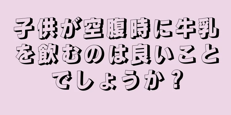 子供が空腹時に牛乳を飲むのは良いことでしょうか？