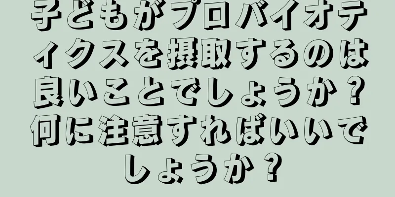 子どもがプロバイオティクスを摂取するのは良いことでしょうか？何に注意すればいいでしょうか？