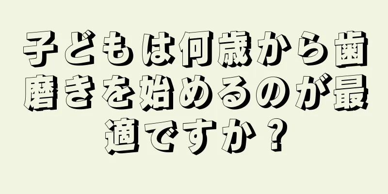 子どもは何歳から歯磨きを始めるのが最適ですか？