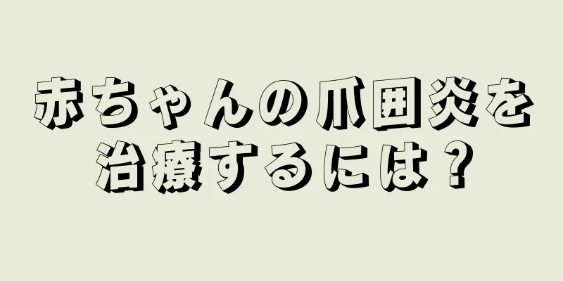 赤ちゃんの爪囲炎を治療するには？