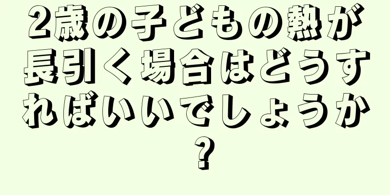 2歳の子どもの熱が長引く場合はどうすればいいでしょうか？