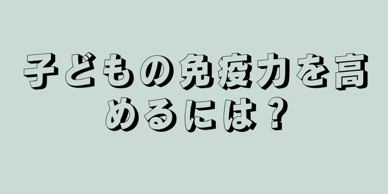 子どもの免疫力を高めるには？