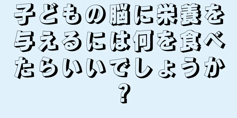 子どもの脳に栄養を与えるには何を食べたらいいでしょうか？
