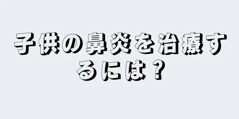 子供の鼻炎を治療するには？