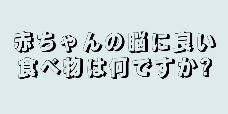 赤ちゃんの脳に良い食べ物は何ですか?