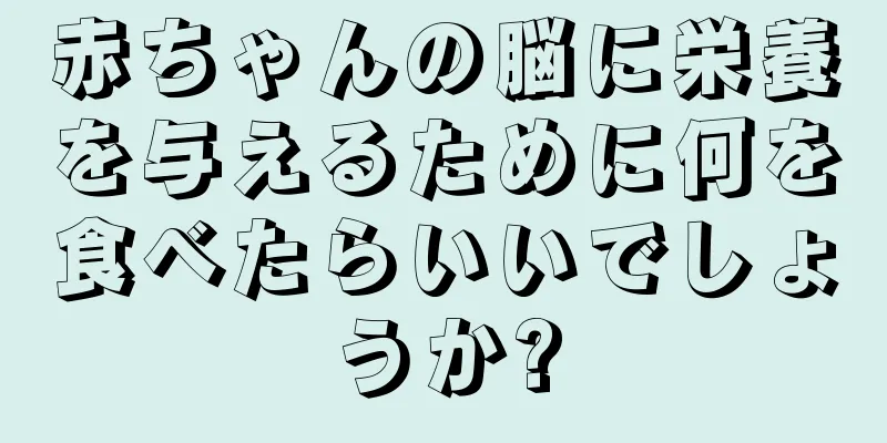赤ちゃんの脳に栄養を与えるために何を食べたらいいでしょうか?