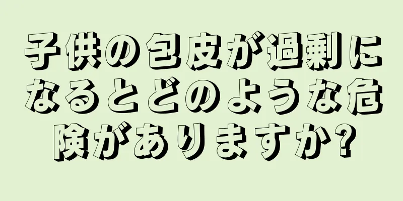 子供の包皮が過剰になるとどのような危険がありますか?