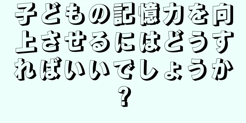 子どもの記憶力を向上させるにはどうすればいいでしょうか?