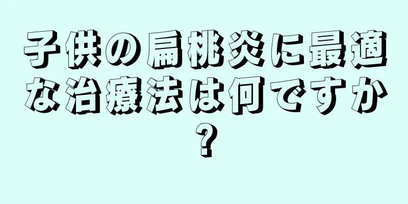 子供の扁桃炎に最適な治療法は何ですか?