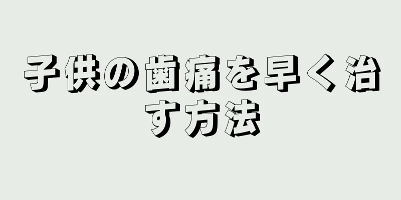 子供の歯痛を早く治す方法