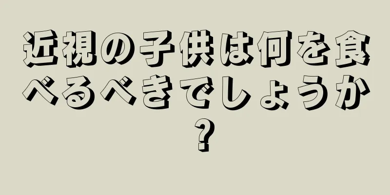 近視の子供は何を食べるべきでしょうか？
