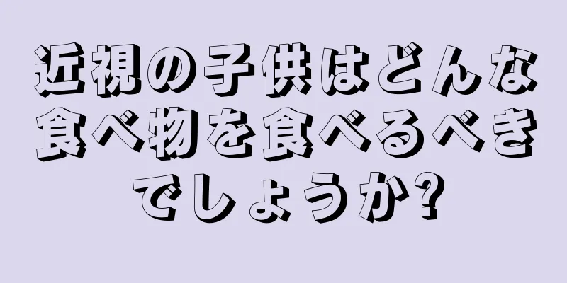 近視の子供はどんな食べ物を食べるべきでしょうか?