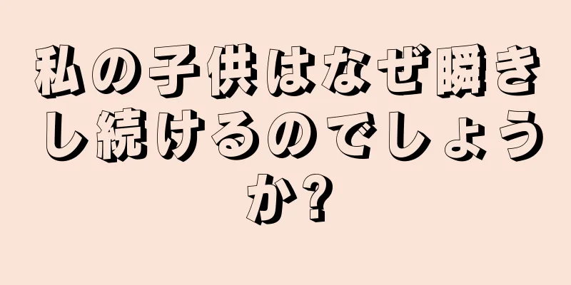 私の子供はなぜ瞬きし続けるのでしょうか?