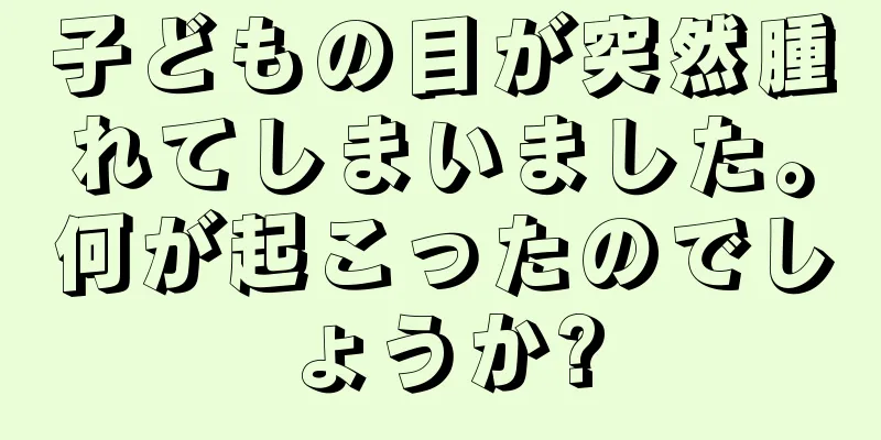 子どもの目が突然腫れてしまいました。何が起こったのでしょうか?