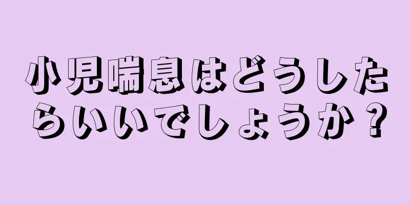 小児喘息はどうしたらいいでしょうか？