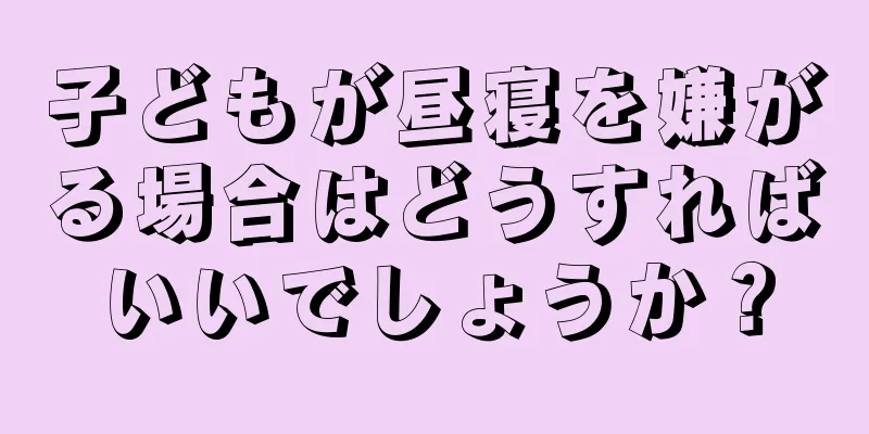 子どもが昼寝を嫌がる場合はどうすればいいでしょうか？