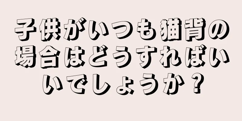 子供がいつも猫背の場合はどうすればいいでしょうか？