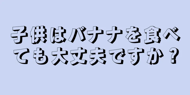 子供はバナナを食べても大丈夫ですか？