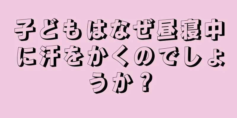 子どもはなぜ昼寝中に汗をかくのでしょうか？