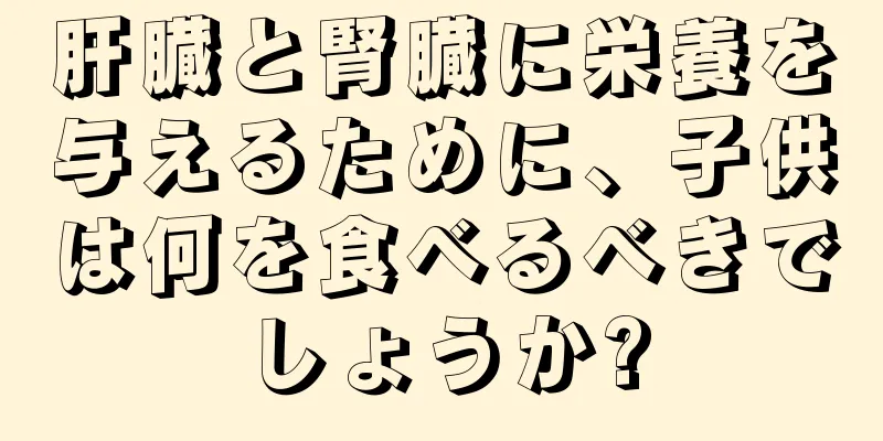 肝臓と腎臓に栄養を与えるために、子供は何を食べるべきでしょうか?