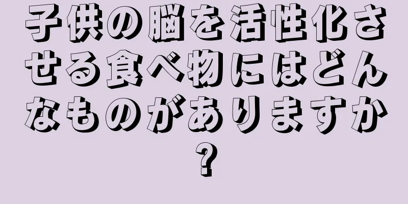子供の脳を活性化させる食べ物にはどんなものがありますか?