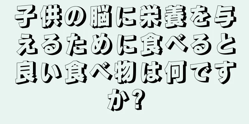 子供の脳に栄養を与えるために食べると良い食べ物は何ですか?