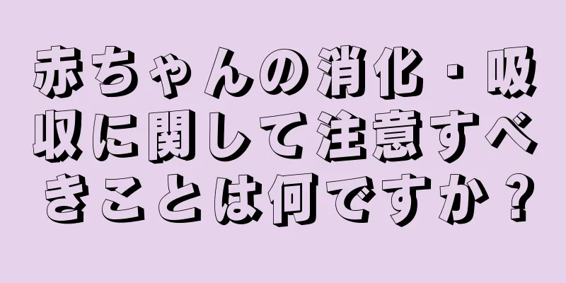 赤ちゃんの消化・吸収に関して注意すべきことは何ですか？
