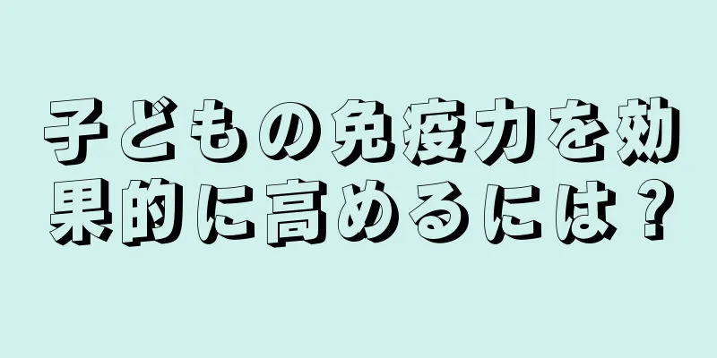 子どもの免疫力を効果的に高めるには？