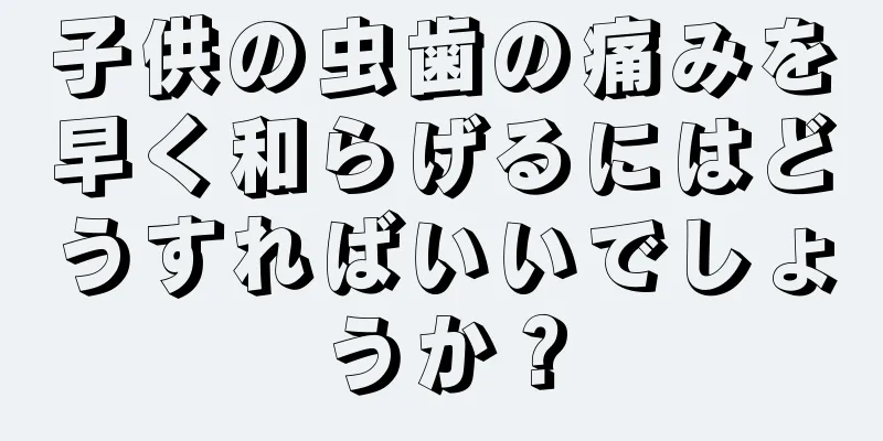 子供の虫歯の痛みを早く和らげるにはどうすればいいでしょうか？