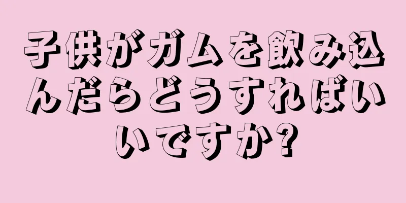 子供がガムを飲み込んだらどうすればいいですか?
