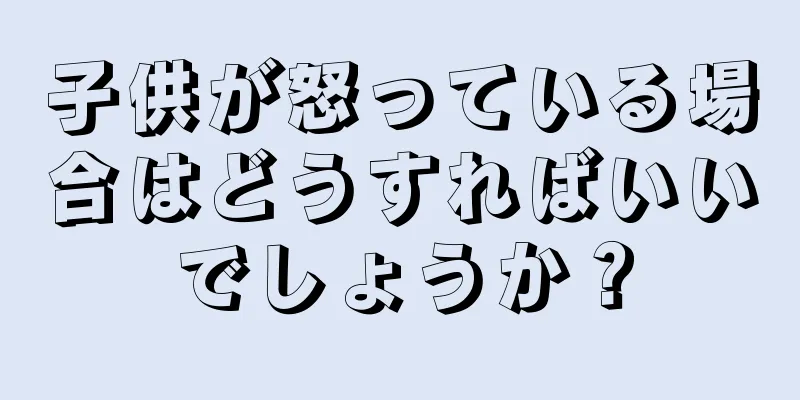 子供が怒っている場合はどうすればいいでしょうか？