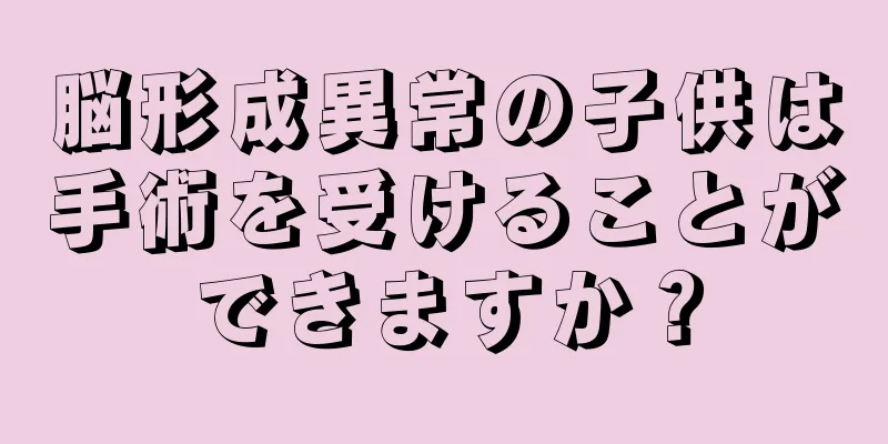 脳形成異常の子供は手術を受けることができますか？