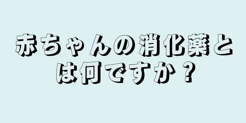 赤ちゃんの消化薬とは何ですか？
