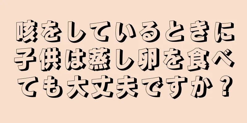 咳をしているときに子供は蒸し卵を食べても大丈夫ですか？