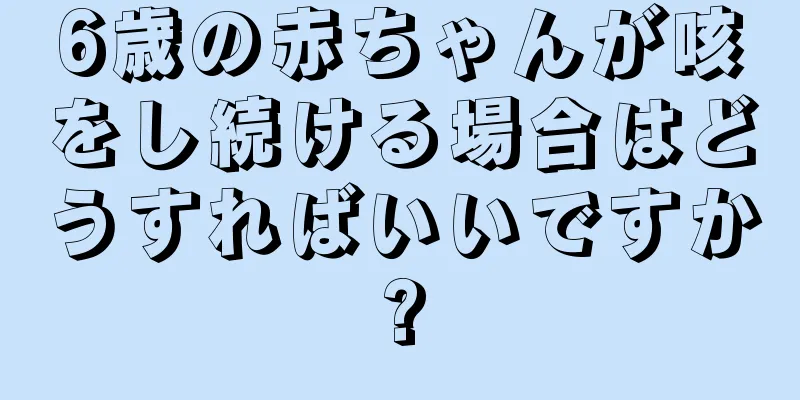 6歳の赤ちゃんが咳をし続ける場合はどうすればいいですか?